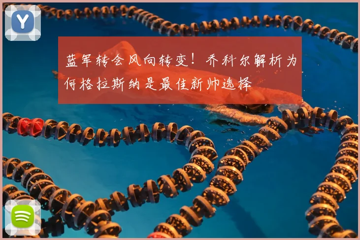 蓝军转会风向转变！乔科尔解析为何格拉斯纳是最佳新帅选择