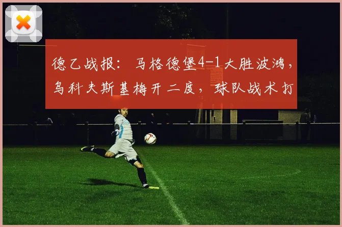 德乙战报:马格德堡4-1大胜波鸿,乌科夫斯基梅开二度,球队战术打法解析与全场集锦