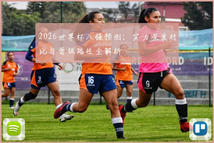 2026世界杯八强预测:实力深度对比与晋级路径全解析