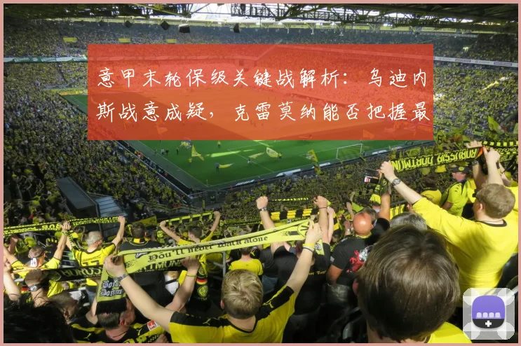 意甲末轮保级关键战解析:乌迪内斯战意成疑,克雷莫纳能否把握最后生机?