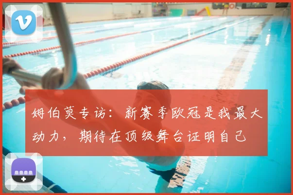 姆伯莫专访:新赛季欧冠是我最大动力,期待在顶级舞台证明自己