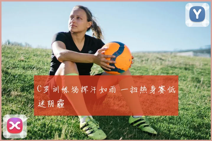 C罗训练场挥汗如雨 一扫热身赛低迷阴霾