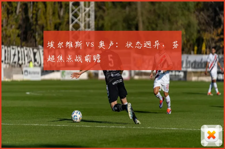 埃尔维斯 vs 奥卢:状态迥异,芬超焦点战前瞻