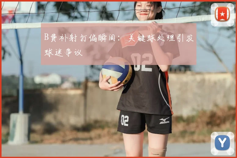 B费补射打偏瞬间:关键球处理引发球迷争议