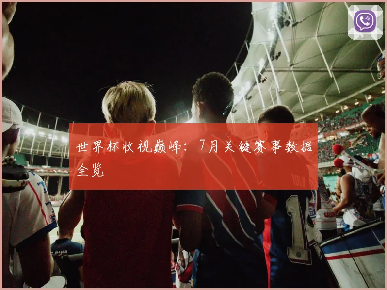 世界杯收视巅峰：7月关键赛事数据全览