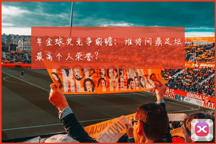 年金球奖竞争前瞻:谁将问鼎足坛最高个人荣誉?