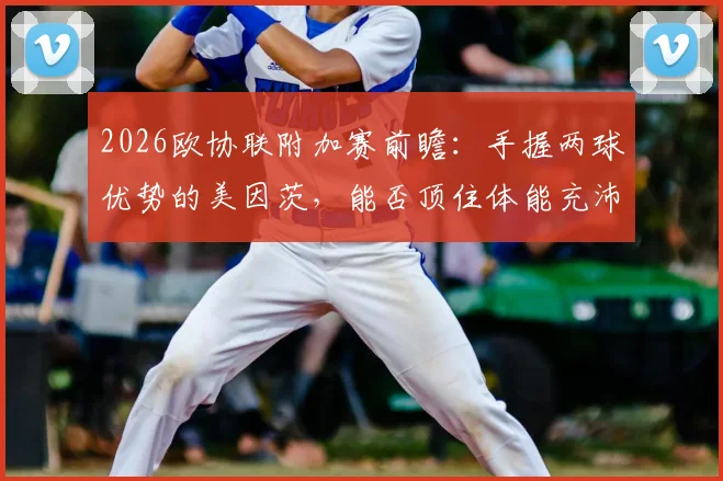 2026欧协联附加赛前瞻:手握两球优势的美因茨,能否顶住体能充沛的斯特拉斯堡反扑?