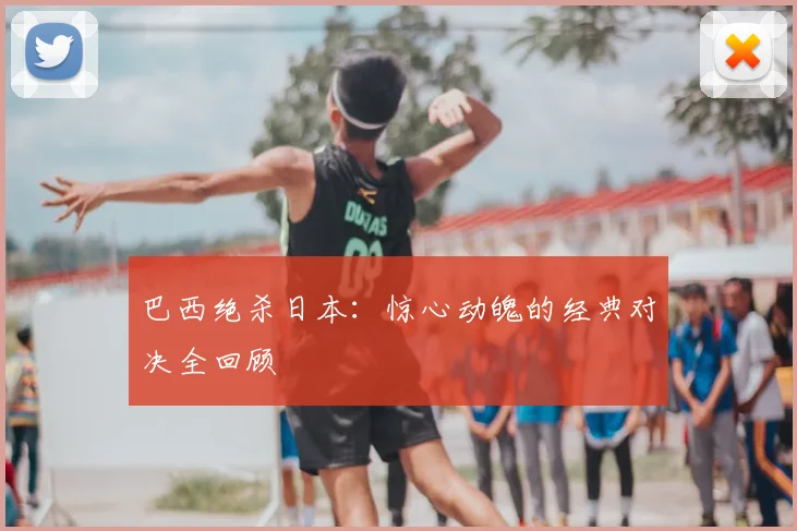 巴西绝杀日本:惊心动魄的经典对决全回顾