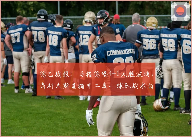 德乙战报:马格德堡4-1大胜波鸿,乌科夫斯基梅开二度,球队战术打法解析与全场集锦