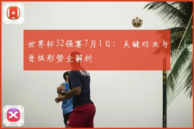 世界杯32强赛7月1日:关键对决与晋级形势全解析