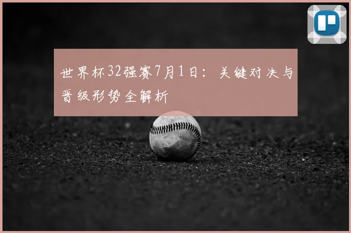 世界杯32强赛7月1日:关键对决与晋级形势全解析