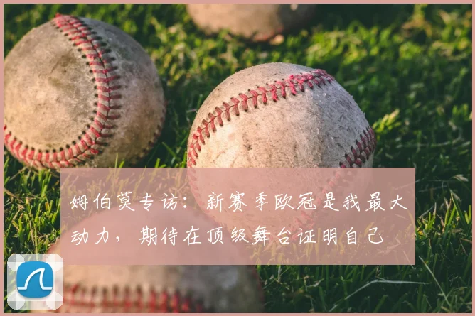姆伯莫专访:新赛季欧冠是我最大动力,期待在顶级舞台证明自己