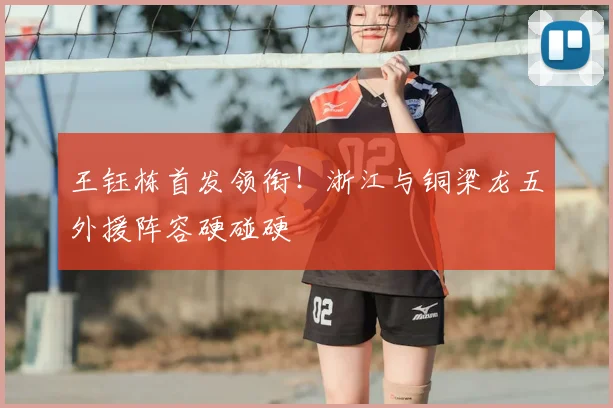 王钰栋首发领衔！浙江与铜梁龙五外援阵容硬碰硬