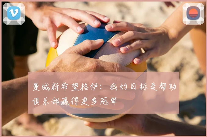 曼城新希望格伊:我的目标是帮助俱乐部赢得更多冠军