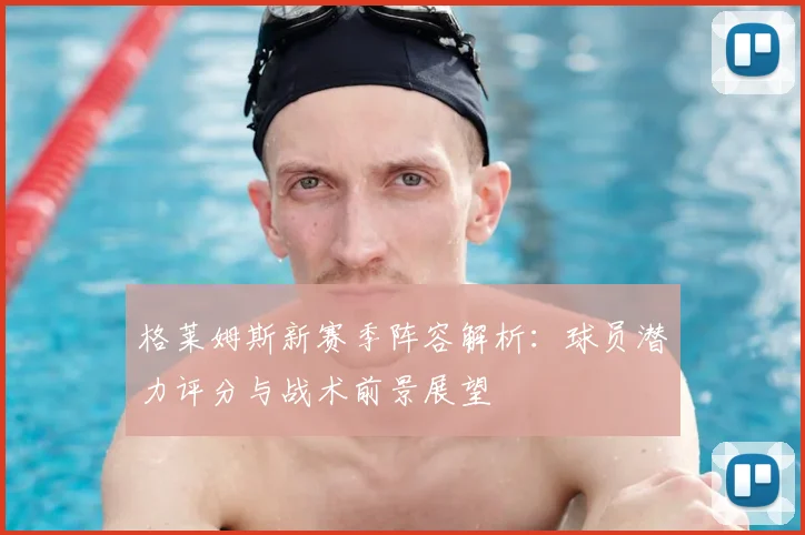 格莱姆斯新赛季阵容解析：球员潜力评分与战术前景展望