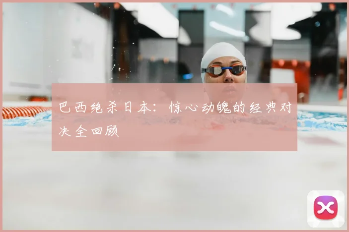 巴西绝杀日本:惊心动魄的经典对决全回顾