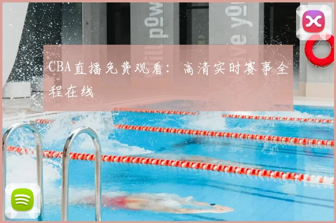 CBA直播免费观看:高清实时赛事全程在线