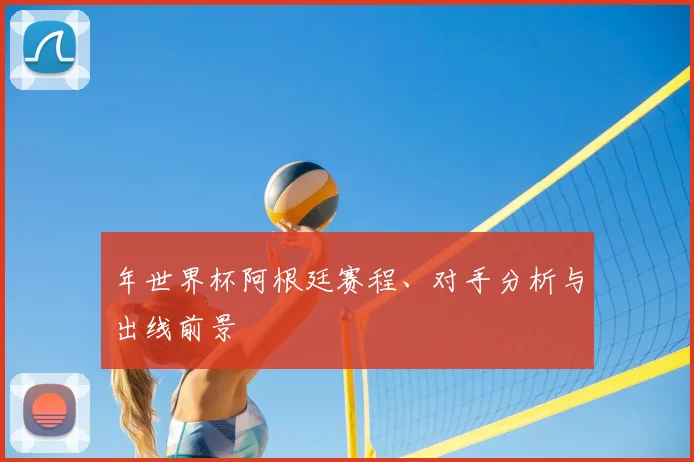 年世界杯阿根廷赛程、对手分析与出线前景