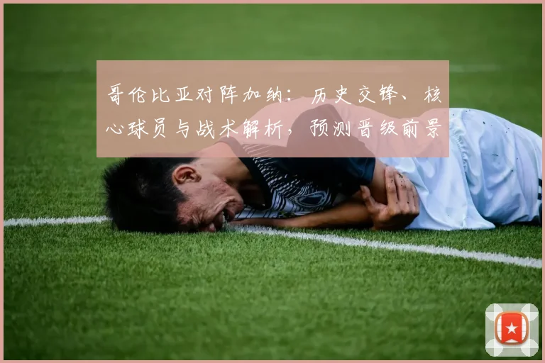 哥伦比亚对阵加纳：历史交锋、核心球员与战术解析，预测晋级前景