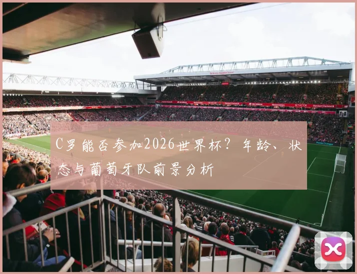 C罗能否参加2026世界杯?年龄、状态与葡萄牙队前景分析