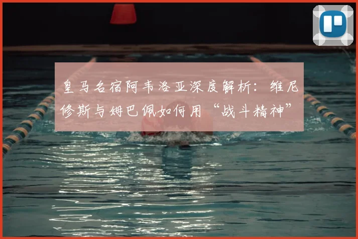 皇马名宿阿韦洛亚深度解析：维尼修斯与姆巴佩如何用“战斗精神”定义顶级球员