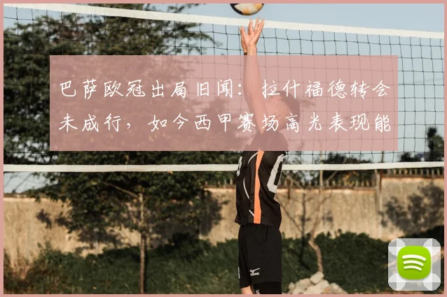 巴萨欧冠出局旧闻:拉什福德转会未成行,如今西甲赛场高光表现能否再引豪门关注?